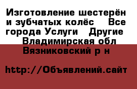 Изготовление шестерён и зубчатых колёс. - Все города Услуги » Другие   . Владимирская обл.,Вязниковский р-н